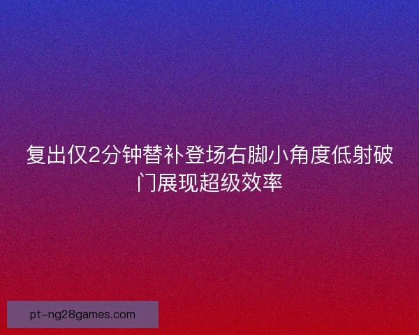 复出仅2分钟替补登场右脚小角度低射破门展现超级效率