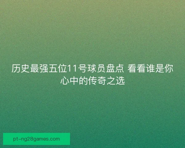 历史最强五位11号球员盘点 看看谁是你心中的传奇之选